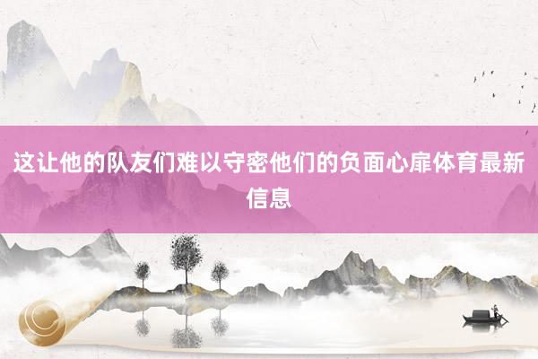 这让他的队友们难以守密他们的负面心扉体育最新信息