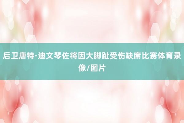 后卫唐特·迪文琴佐将因大脚趾受伤缺席比赛体育录像/图片