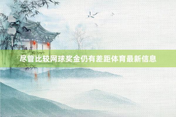 尽管比较网球奖金仍有差距体育最新信息