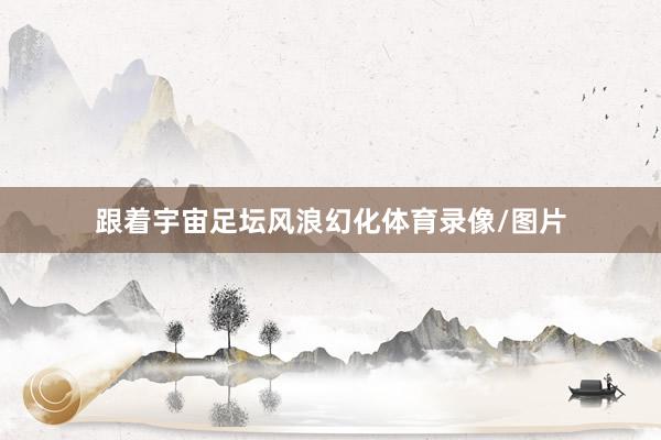 跟着宇宙足坛风浪幻化体育录像/图片