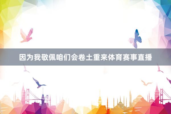 因为我敬佩咱们会卷土重来体育赛事直播