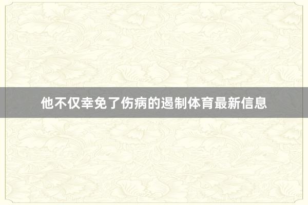 他不仅幸免了伤病的遏制体育最新信息