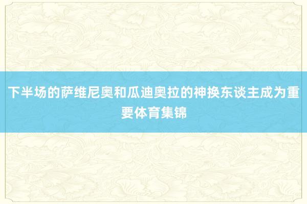 下半场的萨维尼奥和瓜迪奥拉的神换东谈主成为重要体育集锦