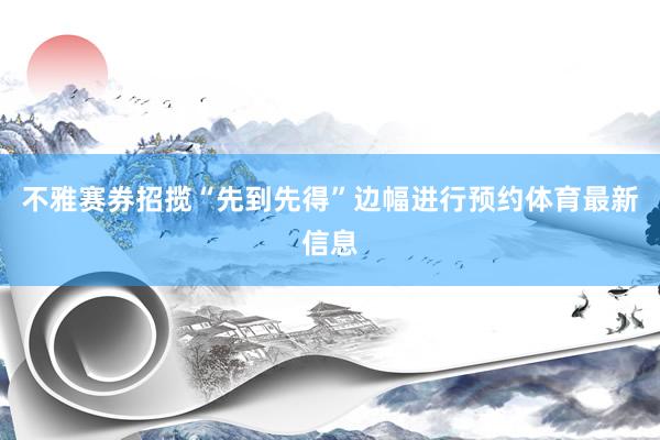 不雅赛券招揽“先到先得”边幅进行预约体育最新信息