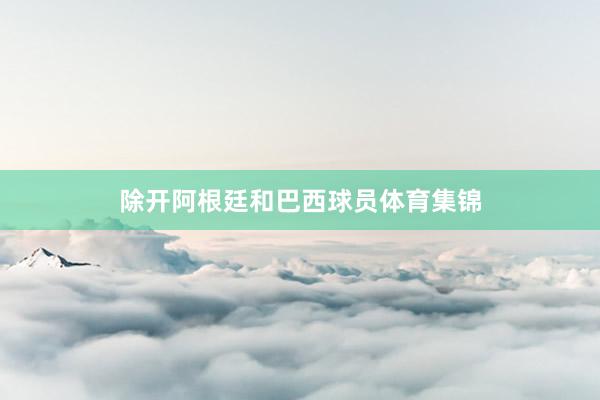 除开阿根廷和巴西球员体育集锦