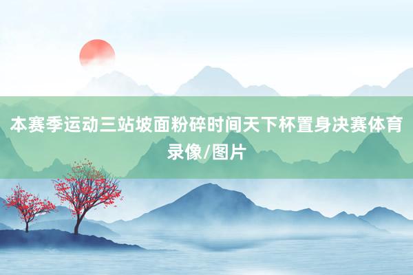 本赛季运动三站坡面粉碎时间天下杯置身决赛体育录像/图片