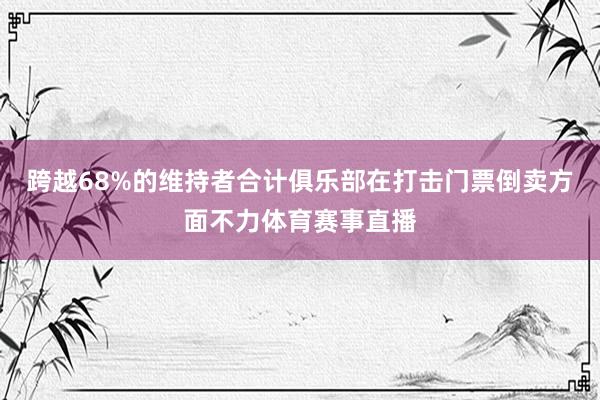 跨越68%的维持者合计俱乐部在打击门票倒卖方面不力体育赛事直播