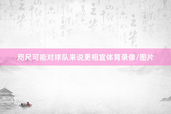 咫尺可能对球队来说更相宜体育录像/图片