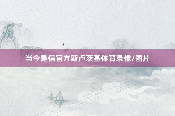 当今是信官方斯卢茨基体育录像/图片