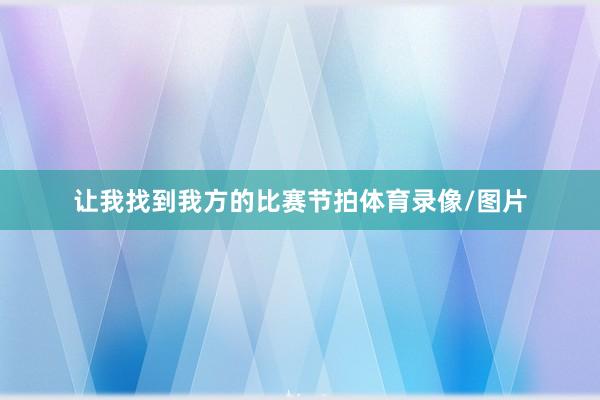 让我找到我方的比赛节拍体育录像/图片