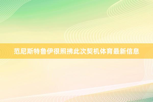 范尼斯特鲁伊很照拂此次契机体育最新信息
