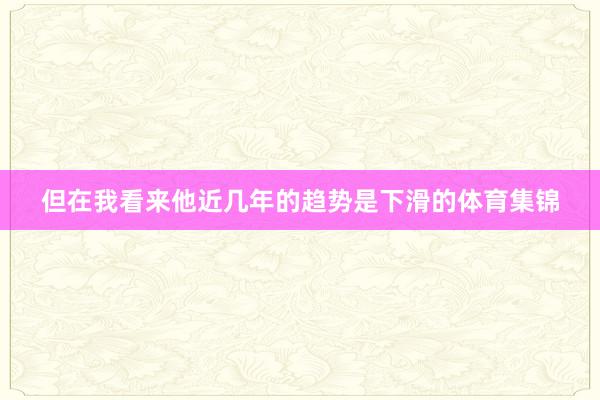 但在我看来他近几年的趋势是下滑的体育集锦