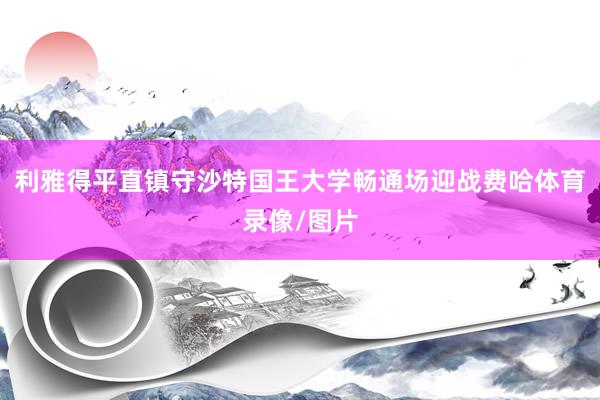 利雅得平直镇守沙特国王大学畅通场迎战费哈体育录像/图片