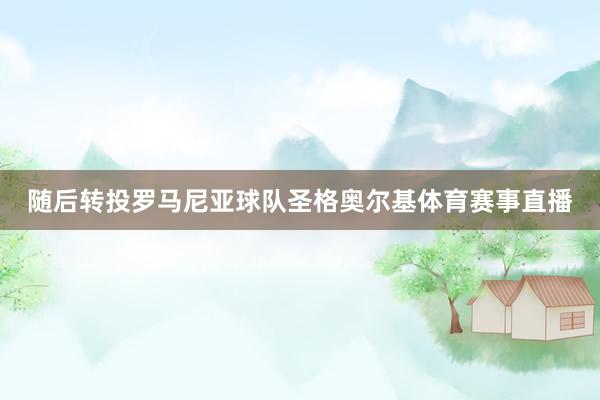 随后转投罗马尼亚球队圣格奥尔基体育赛事直播