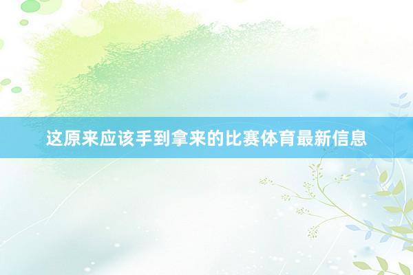 这原来应该手到拿来的比赛体育最新信息