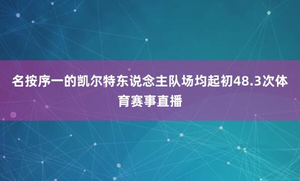 名按序一的凯尔特东说念主队场均起初48.3次体育赛事直播