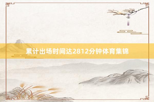 累计出场时间达2812分钟体育集锦