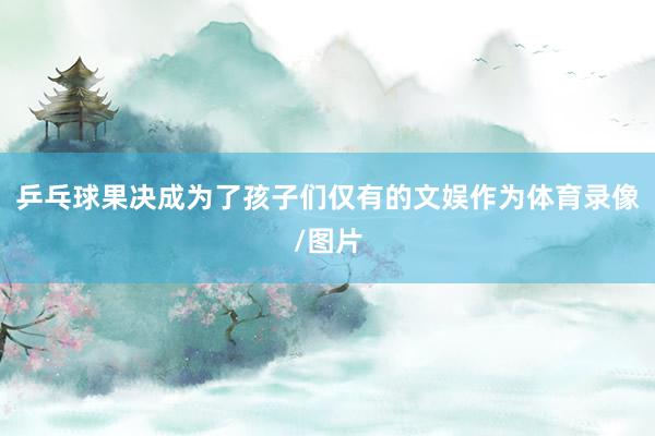 乒乓球果决成为了孩子们仅有的文娱作为体育录像/图片