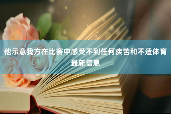 他示意我方在比赛中感受不到任何疾苦和不适体育最新信息