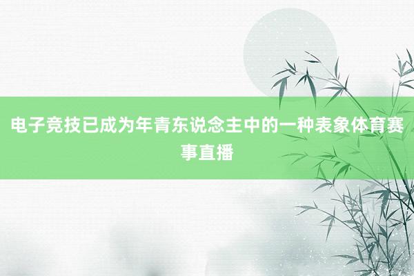 电子竞技已成为年青东说念主中的一种表象体育赛事直播