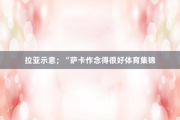 拉亚示意；“萨卡作念得很好体育集锦