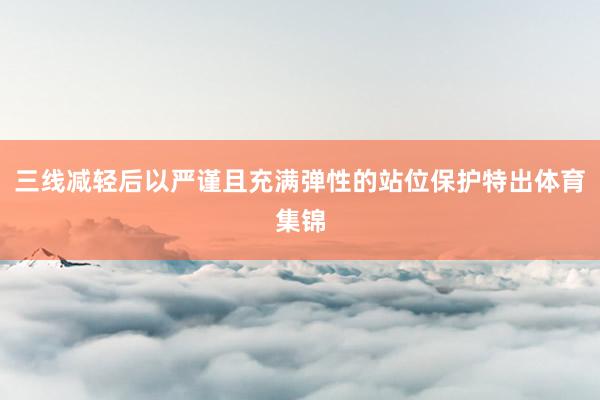 三线减轻后以严谨且充满弹性的站位保护特出体育集锦