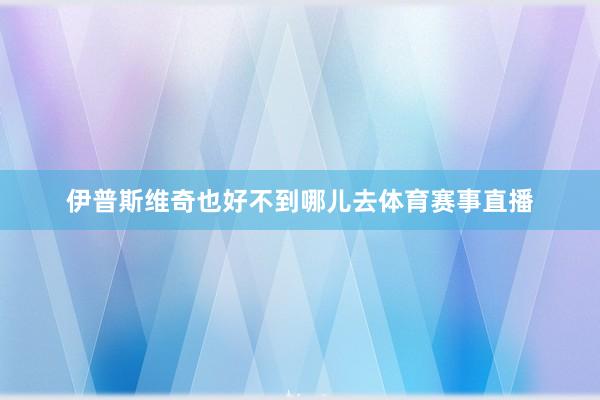 伊普斯维奇也好不到哪儿去体育赛事直播
