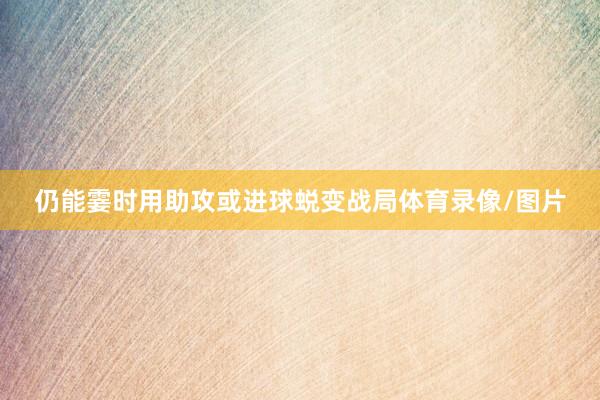 仍能霎时用助攻或进球蜕变战局体育录像/图片