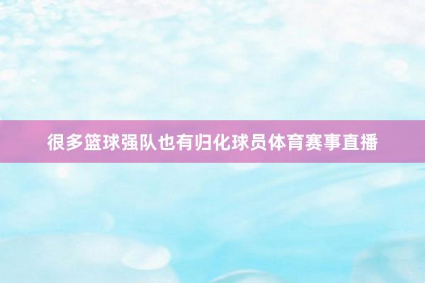 很多篮球强队也有归化球员体育赛事直播
