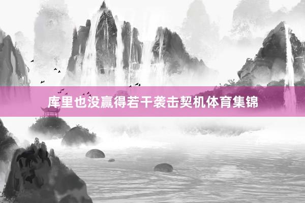 库里也没赢得若干袭击契机体育集锦