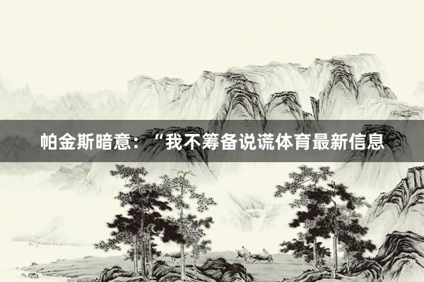 帕金斯暗意：“我不筹备说谎体育最新信息