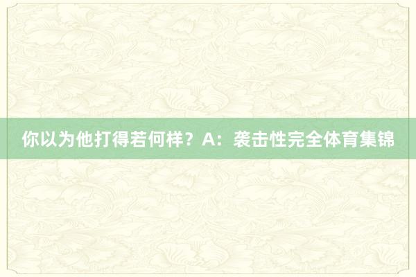 你以为他打得若何样?A:袭击性完全体育集锦