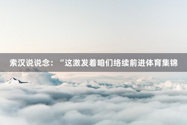 索汉说说念:“这激发着咱们络续前进体育集锦