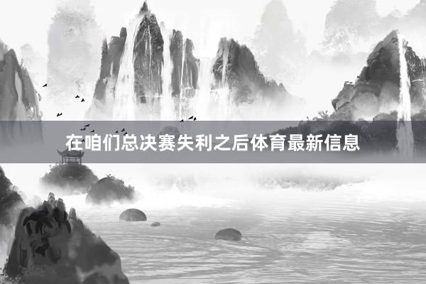 在咱们总决赛失利之后体育最新信息