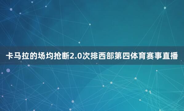 卡马拉的场均抢断2.0次排西部第四体育赛事直播