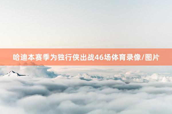 哈迪本赛季为独行侠出战46场体育录像/图片