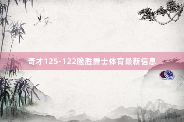 奇才125-122险胜爵士体育最新信息
