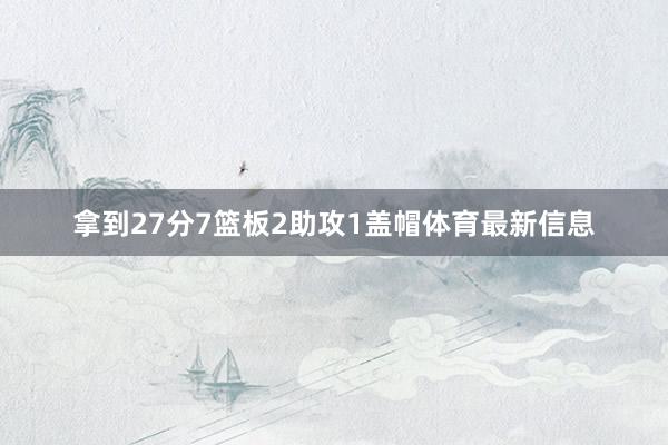 拿到27分7篮板2助攻1盖帽体育最新信息
