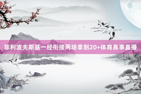 菲利波夫斯基一经衔接两场拿到20+体育赛事直播