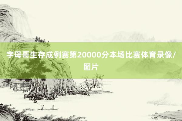 字母哥生存成例赛第20000分本场比赛体育录像/图片