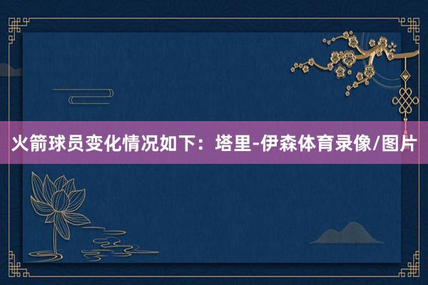 火箭球员变化情况如下：塔里-伊森体育录像/图片
