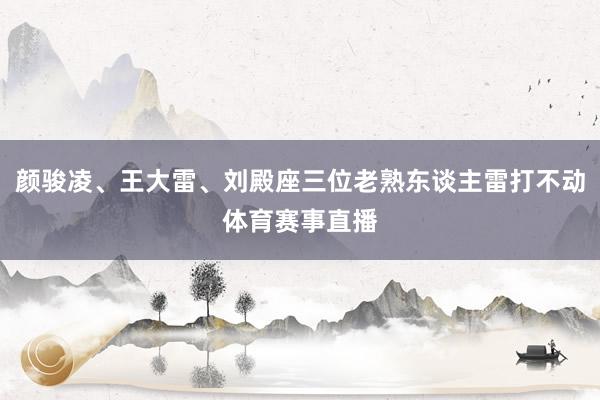 颜骏凌、王大雷、刘殿座三位老熟东谈主雷打不动体育赛事直播