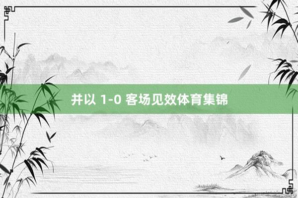 并以 1-0 客场见效体育集锦