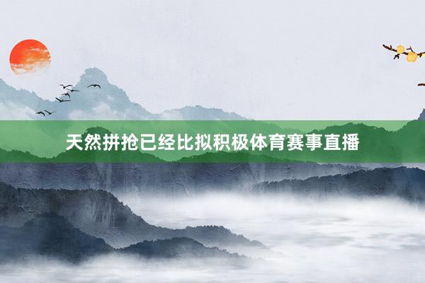 天然拼抢已经比拟积极体育赛事直播