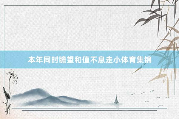 本年同时瞻望和值不息走小体育集锦