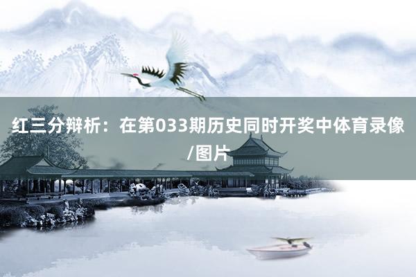 红三分辩析：在第033期历史同时开奖中体育录像/图片