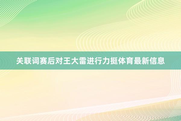 关联词赛后对王大雷进行力挺体育最新信息
