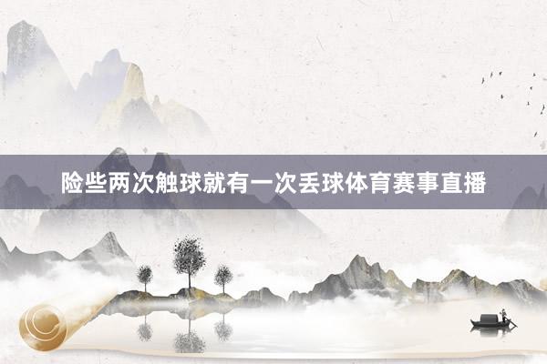 险些两次触球就有一次丢球体育赛事直播