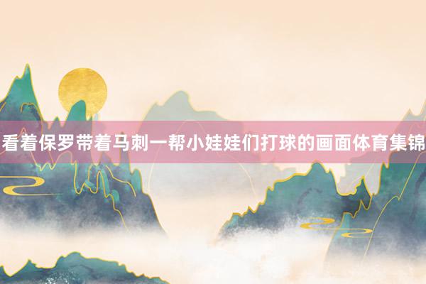 看着保罗带着马刺一帮小娃娃们打球的画面体育集锦