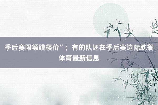 季后赛限额跳楼价”；有的队还在季后赛边际耽搁体育最新信息